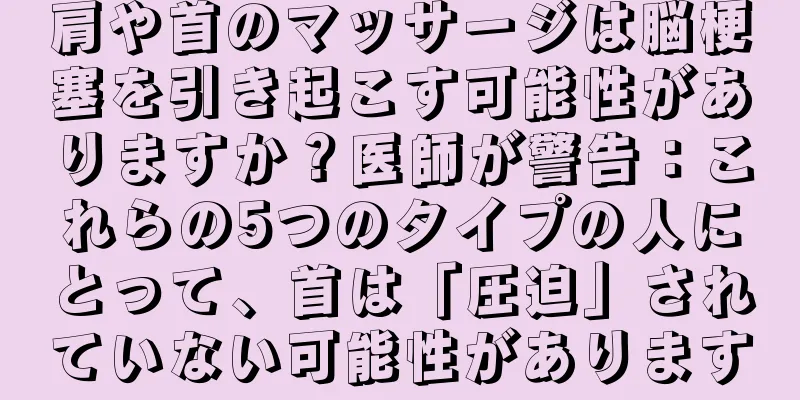 肩や首のマッサージは脳梗塞を引き起こす可能性がありますか？医師が警告：これらの5つのタイプの人にとって、首は「圧迫」されていない可能性があります