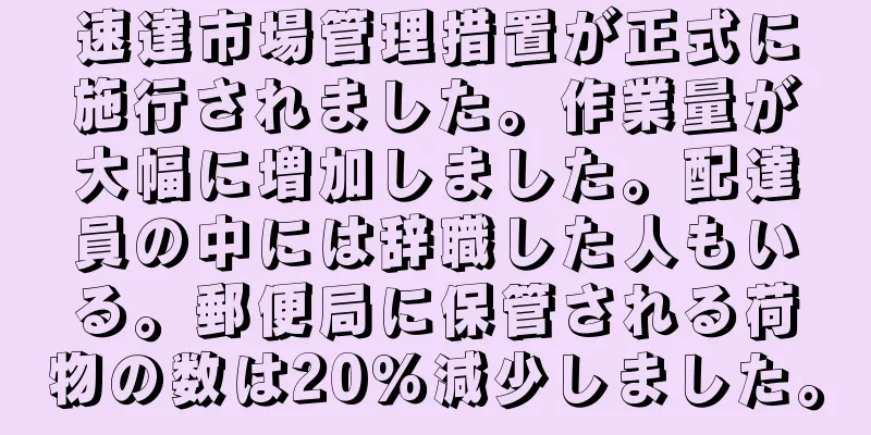 速達市場管理措置が正式に施行されました。作業量が大幅に増加しました。配達員の中には辞職した人もいる。郵便局に保管される荷物の数は20％減少しました。