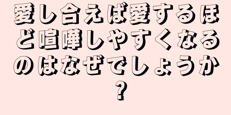愛し合えば愛するほど喧嘩しやすくなるのはなぜでしょうか？