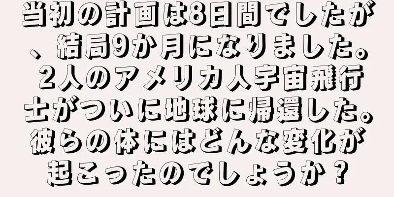 当初の計画は8日間でしたが、結局9か月になりました。 2人のアメリカ人宇宙飛行士がついに地球に帰還した。彼らの体にはどんな変化が起こったのでしょうか？