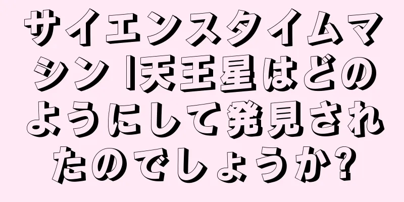 サイエンスタイムマシン |天王星はどのようにして発見されたのでしょうか?