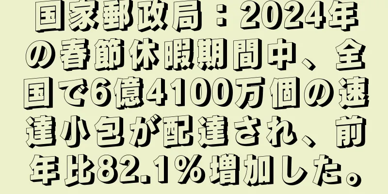 国家郵政局：2024年の春節休暇期間中、全国で6億4100万個の速達小包が配達され、前年比82.1％増加した。