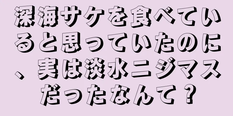 深海サケを食べていると思っていたのに、実は淡水ニジマスだったなんて？