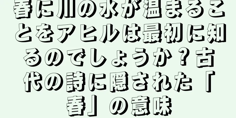 春に川の水が温まることをアヒルは最初に知るのでしょうか？古代の詩に隠された「春」の意味