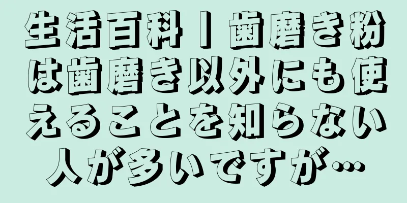 生活百科丨歯磨き粉は歯磨き以外にも使えることを知らない人が多いですが…