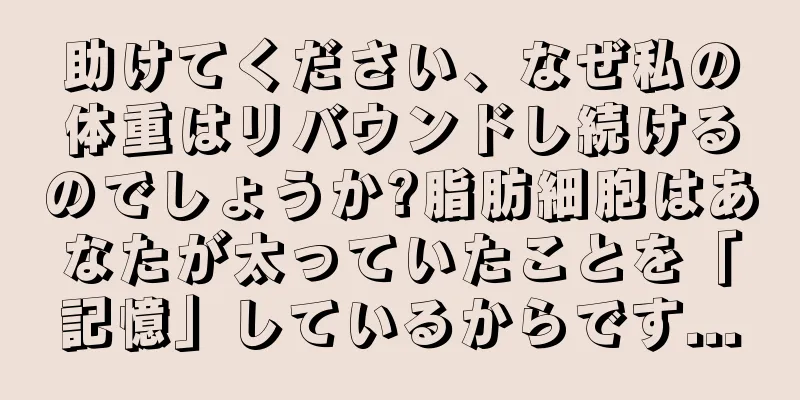 助けてください、なぜ私の体重はリバウンドし続けるのでしょうか?脂肪細胞はあなたが太っていたことを「記憶」しているからです...