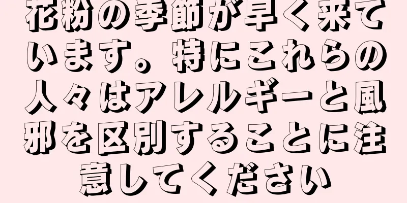 花粉の季節が早く来ています。特にこれらの人々はアレルギーと風邪を区別することに注意してください