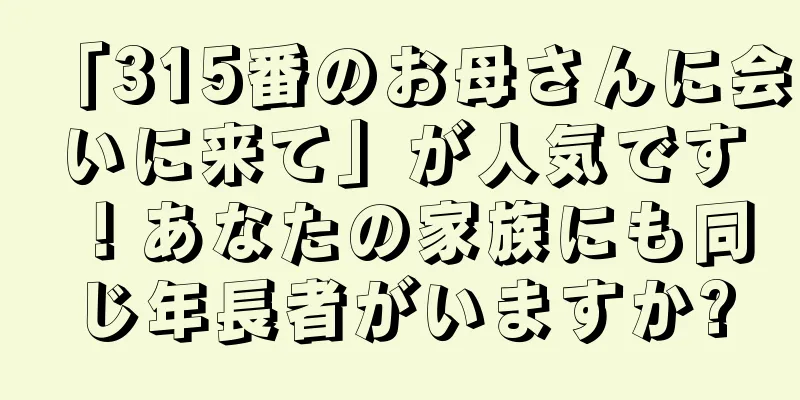 「315番のお母さんに会いに来て」が人気です！あなたの家族にも同じ年長者がいますか?
