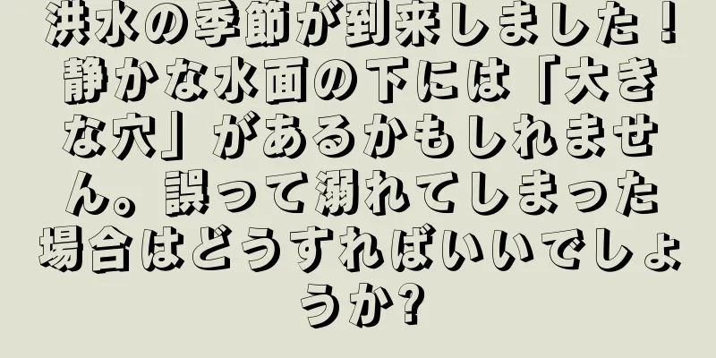 洪水の季節が到来しました！静かな水面の下には「大きな穴」があるかもしれません。誤って溺れてしまった場合はどうすればいいでしょうか?