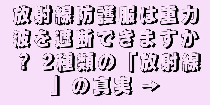放射線防護服は重力波を遮断できますか？ 2種類の「放射線」の真実 →