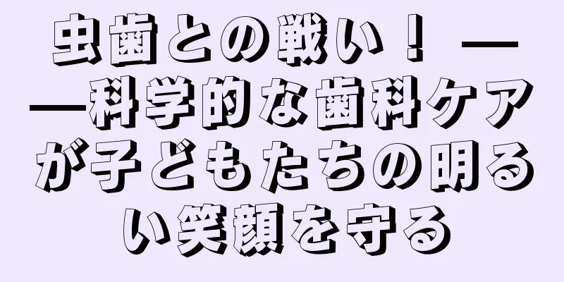 虫歯との戦い！ ——科学的な歯科ケアが子どもたちの明るい笑顔を守る