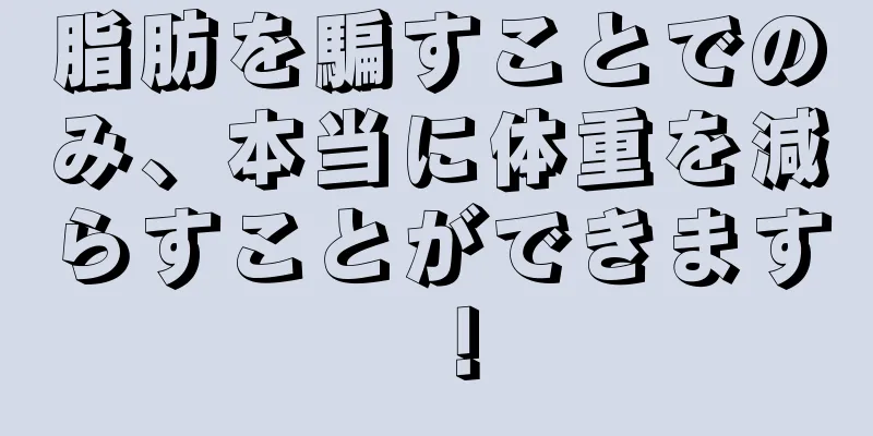 脂肪を騙すことでのみ、本当に体重を減らすことができます！