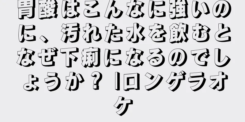 胃酸はこんなに強いのに、汚れた水を飲むとなぜ下痢になるのでしょうか？ |ロンゲラオケ