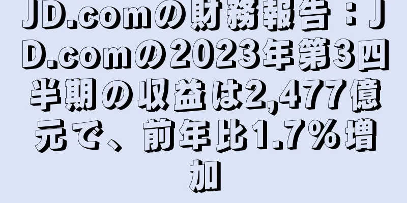 JD.comの財務報告：JD.comの2023年第3四半期の収益は2,477億元で、前年比1.7％増加