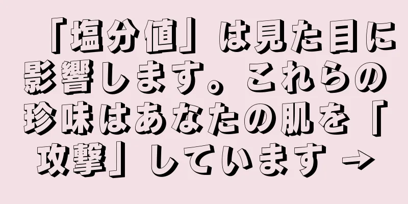 「塩分値」は見た目に影響します。これらの珍味はあなたの肌を「攻撃」しています →