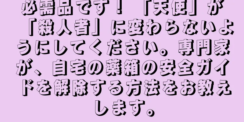 必需品です！ 「天使」が「殺人者」に変わらないようにしてください。専門家が、自宅の薬箱の安全ガイドを解除する方法をお教えします。