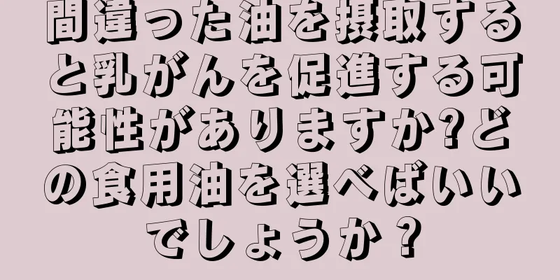 間違った油を摂取すると乳がんを促進する可能性がありますか?どの食用油を選べばいいでしょうか？