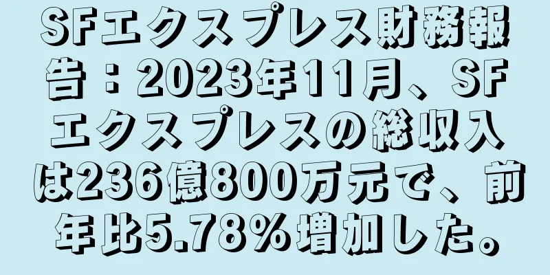 SFエクスプレス財務報告：2023年11月、SFエクスプレスの総収入は236億800万元で、前年比5.78％増加した。