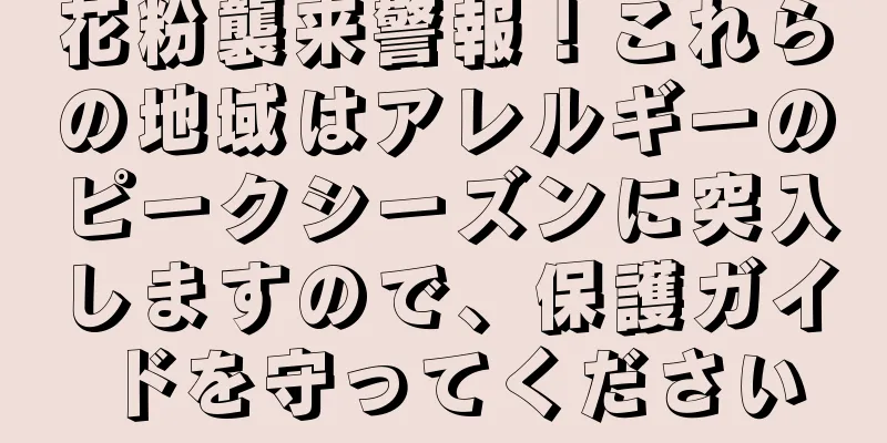 花粉襲来警報！これらの地域はアレルギーのピークシーズンに突入しますので、保護ガイドを守ってください