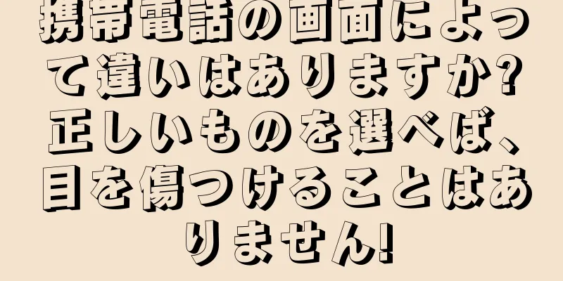 携帯電話の画面によって違いはありますか?正しいものを選べば、目を傷つけることはありません!