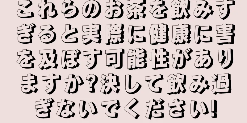 これらのお茶を飲みすぎると実際に健康に害を及ぼす可能性がありますか?決して飲み過ぎないでください!