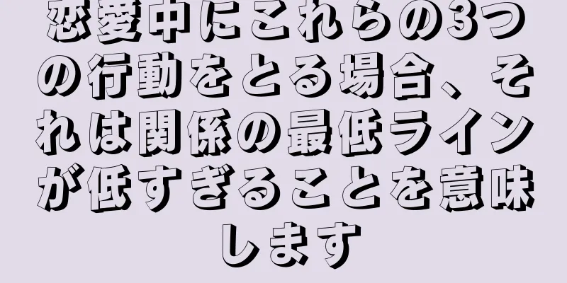 恋愛中にこれらの3つの行動をとる場合、それは関係の最低ラインが低すぎることを意味します