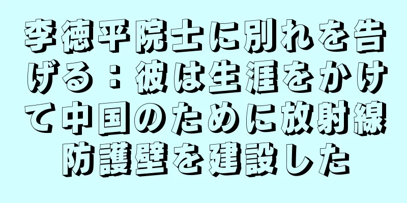 李徳平院士に別れを告げる：彼は生涯をかけて中国のために放射線防護壁を建設した