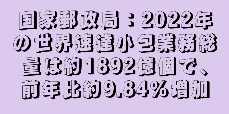 国家郵政局：2022年の世界速達小包業務総量は約1892億個で、前年比約9.84％増加