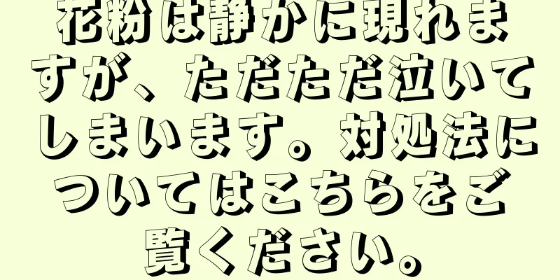 花粉は静かに現れますが、ただただ泣いてしまいます。対処法についてはこちらをご覧ください。