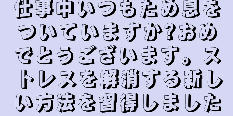 仕事中いつもため息をついていますか?おめでとうございます。ストレスを解消する新しい方法を習得しました