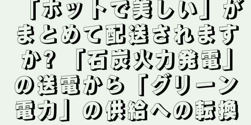 「ホットで美しい」がまとめて配送されますか? 「石炭火力発電」の送電から「グリーン電力」の供給への転換