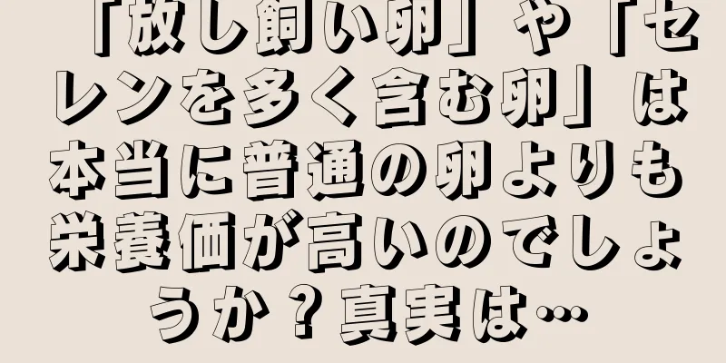 「放し飼い卵」や「セレンを多く含む卵」は本当に普通の卵よりも栄養価が高いのでしょうか？真実は…