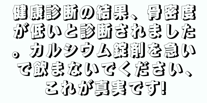 健康診断の結果、骨密度が低いと診断されました。カルシウム錠剤を急いで飲まないでください、これが真実です!