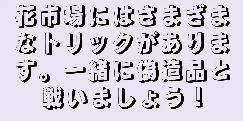 花市場にはさまざまなトリックがあります。一緒に偽造品と戦いましょう！