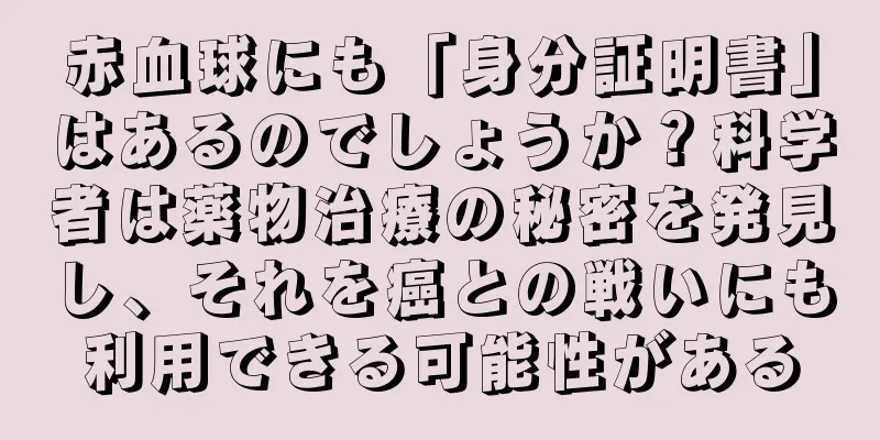 赤血球にも「身分証明書」はあるのでしょうか？科学者は薬物治療の秘密を発見し、それを癌との戦いにも利用できる可能性がある