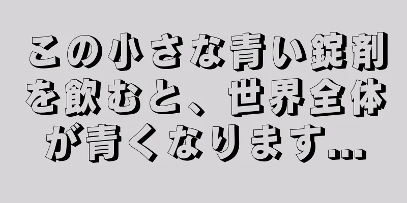 この小さな青い錠剤を飲むと、世界全体が青くなります...