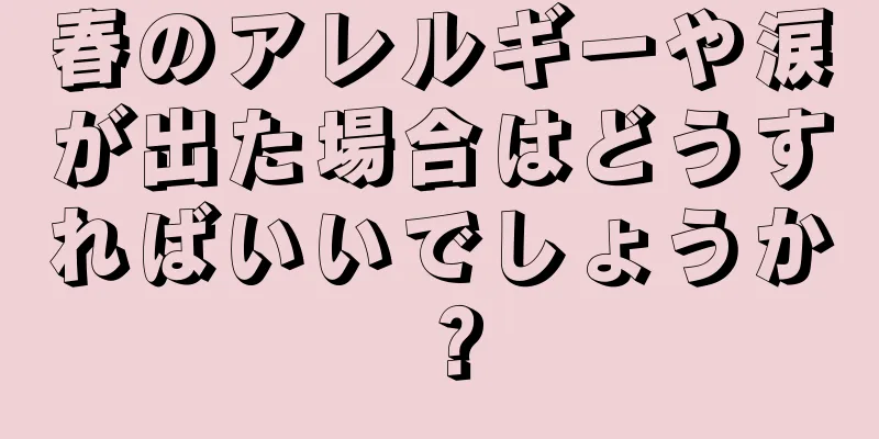 春のアレルギーや涙が出た場合はどうすればいいでしょうか？