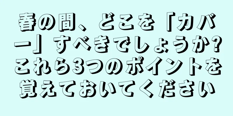 春の間、どこを「カバー」すべきでしょうか?これら3つのポイントを覚えておいてください