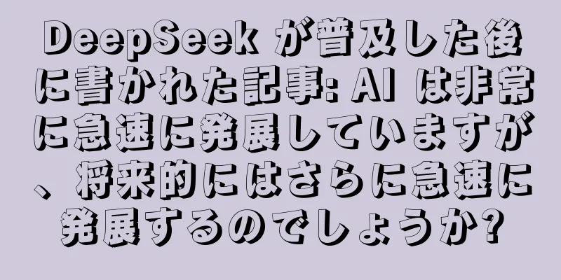 DeepSeek が普及した後に書かれた記事: AI は非常に急速に発展していますが、将来的にはさらに急速に発展するのでしょうか?