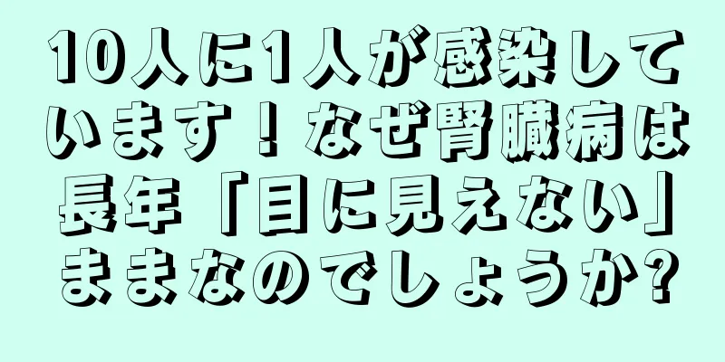 10人に1人が感染しています！なぜ腎臓病は長年「目に見えない」ままなのでしょうか?