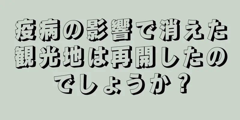 疫病の影響で消えた観光地は再開したのでしょうか？