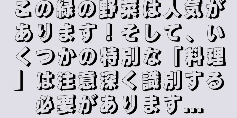 この緑の野菜は人気があります！そして、いくつかの特別な「料理」は注意深く識別する必要があります...