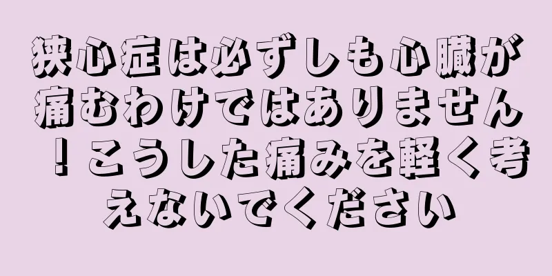 狭心症は必ずしも心臓が痛むわけではありません！こうした痛みを軽く考えないでください