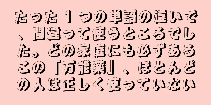 たった 1 つの単語の違いで、間違って使うところでした。どの家庭にも必ずあるこの「万能薬」、ほとんどの人は正しく使っていない