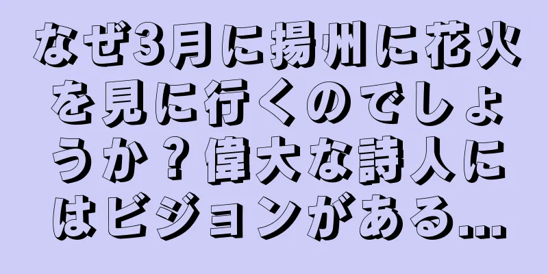 なぜ3月に揚州に花火を見に行くのでしょうか？偉大な詩人にはビジョンがある...