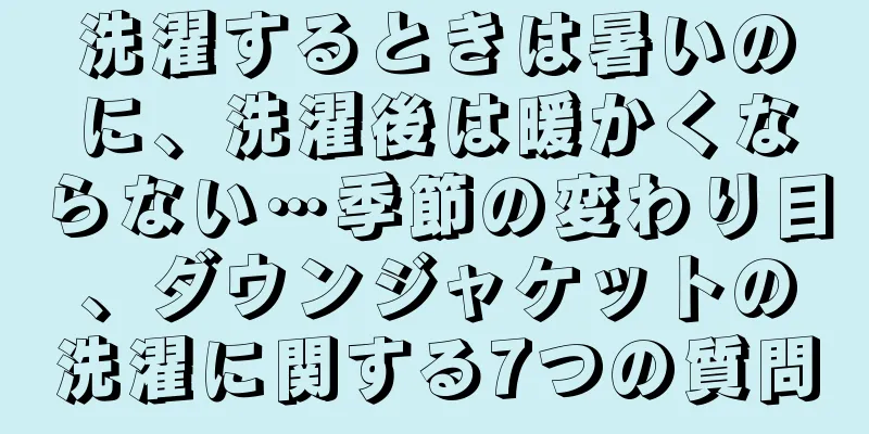 洗濯するときは暑いのに、洗濯後は暖かくならない…季節の変わり目、ダウンジャケットの洗濯に関する7つの質問