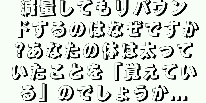 減量してもリバウンドするのはなぜですか?あなたの体は太っていたことを「覚えている」のでしょうか...