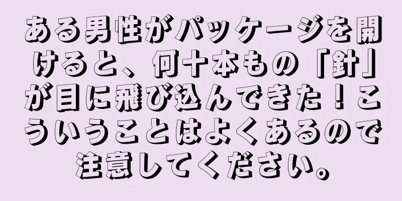ある男性がパッケージを開けると、何十本もの「針」が目に飛び込んできた！こういうことはよくあるので注意してください。