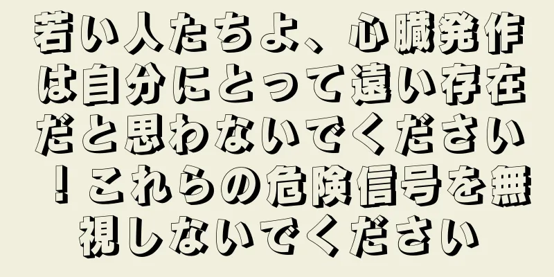 若い人たちよ、心臓発作は自分にとって遠い存在だと思わないでください！これらの危険信号を無視しないでください