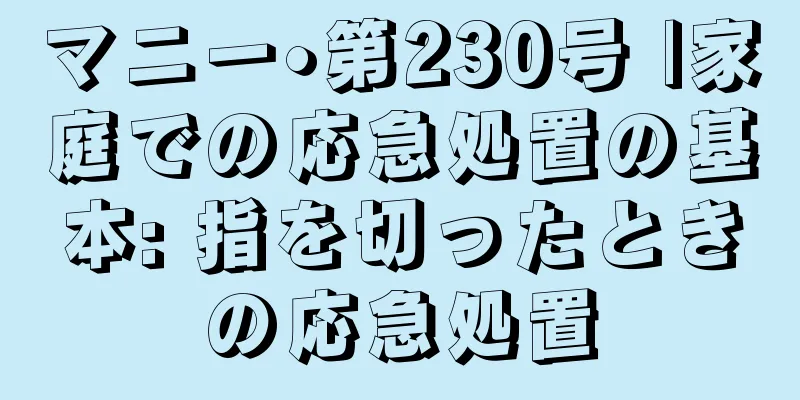 マニー•第230号 |家庭での応急処置の基本: 指を切ったときの応急処置